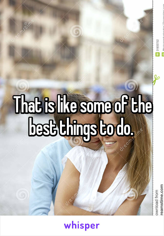 That is like some of the best things to do. 