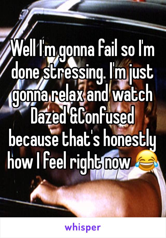 Well I'm gonna fail so I'm done stressing. I'm just gonna relax and watch Dazed &Confused because that's honestly how I feel right now 😂