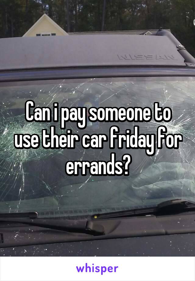 Can i pay someone to use their car friday for errands?
