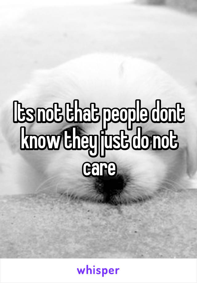 Its not that people dont know they just do not care