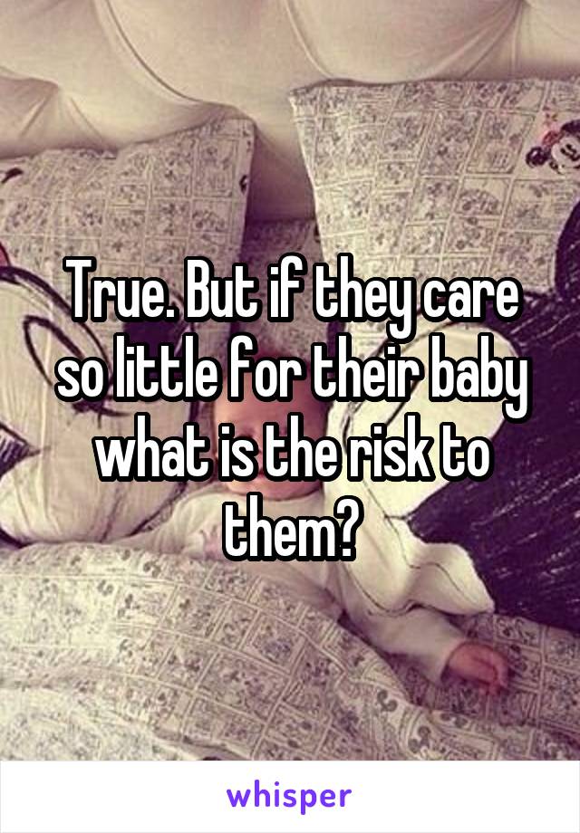 True. But if they care so little for their baby what is the risk to them?