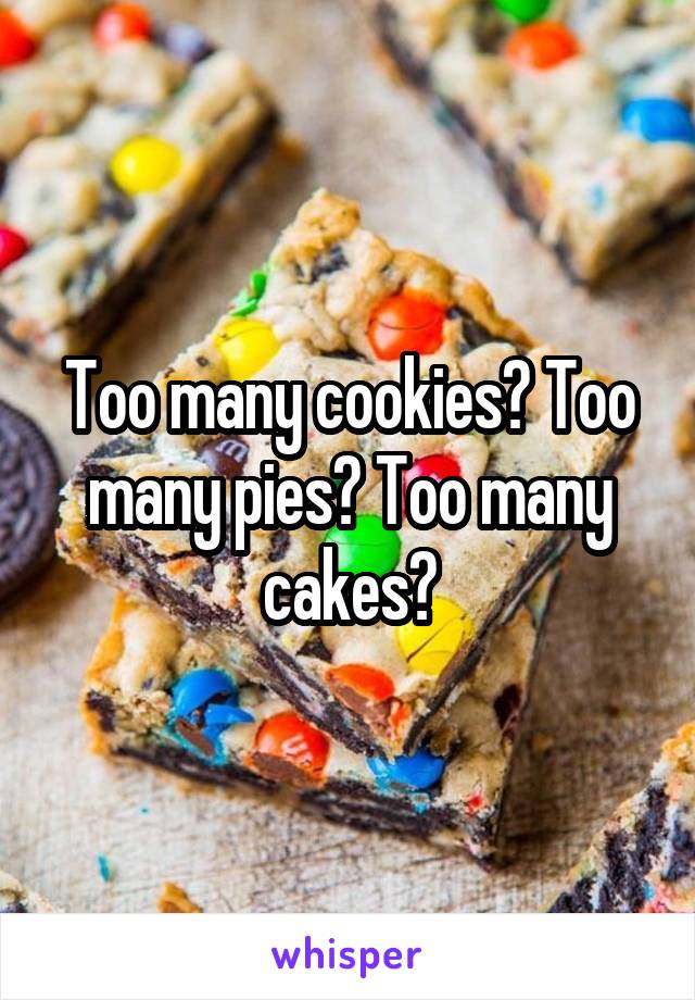 Too many cookies? Too many pies? Too many cakes?