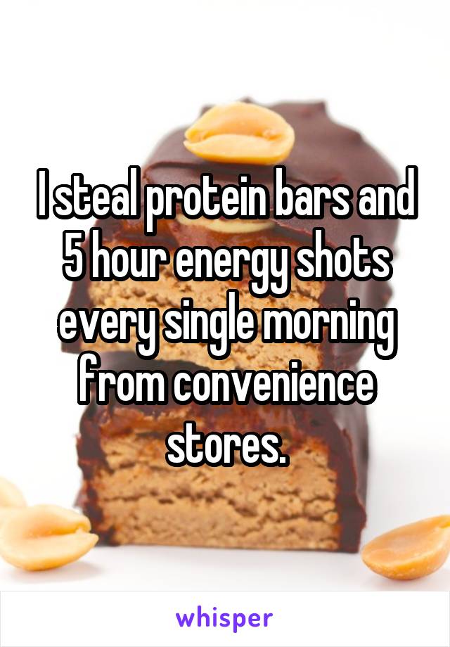 I steal protein bars and 5 hour energy shots every single morning from convenience stores.