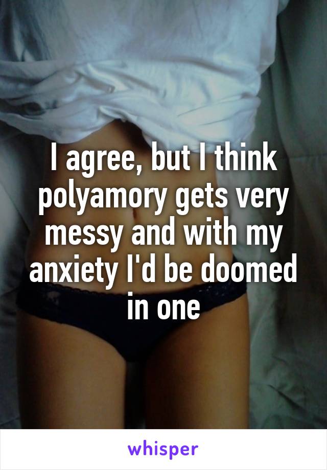 I agree, but I think polyamory gets very messy and with my anxiety I'd be doomed in one