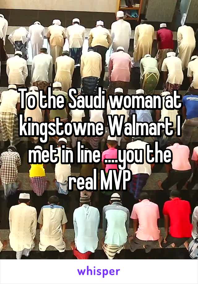 To the Saudi woman at kingstowne Walmart I met in line ....you the real MVP