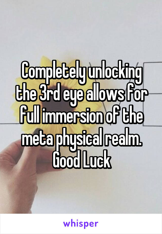Completely unlocking the 3rd eye allows for full immersion of the meta physical realm.
Good Luck