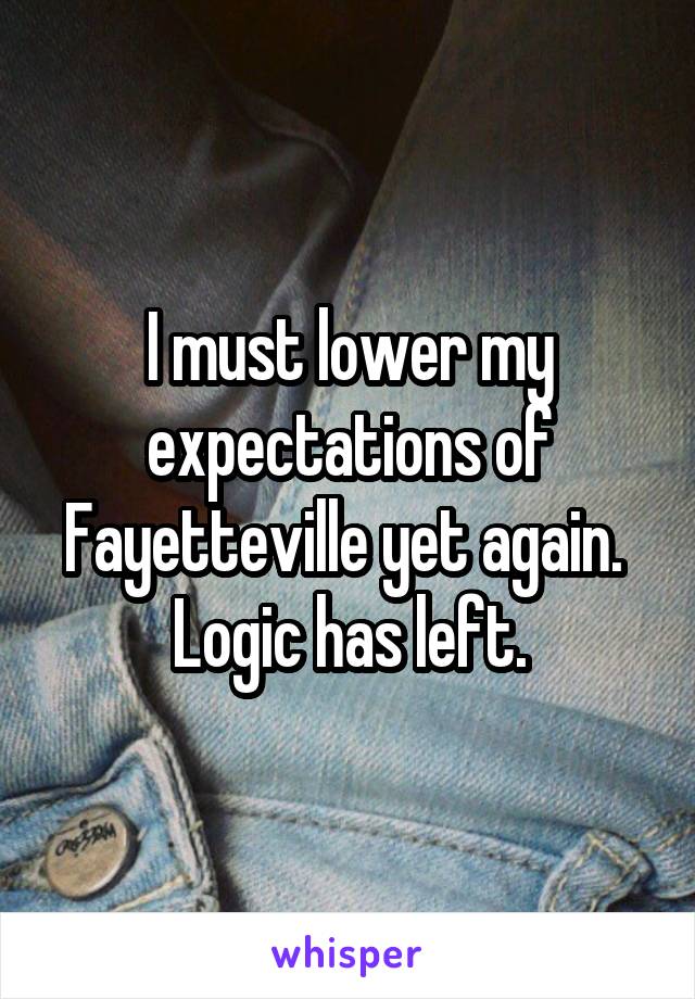 I must lower my expectations of Fayetteville yet again. 
Logic has left.