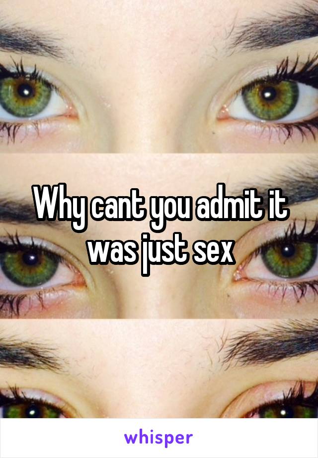 Why cant you admit it was just sex