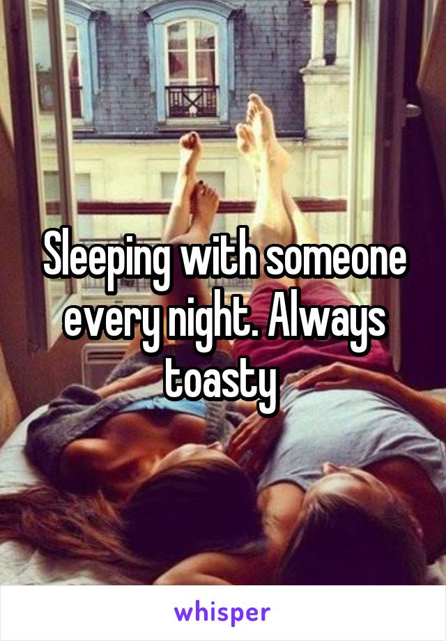 Sleeping with someone every night. Always toasty 