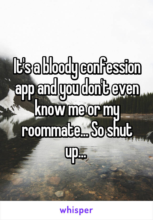 It's a bloody confession app and you don't even know me or my roommate... So shut up... 