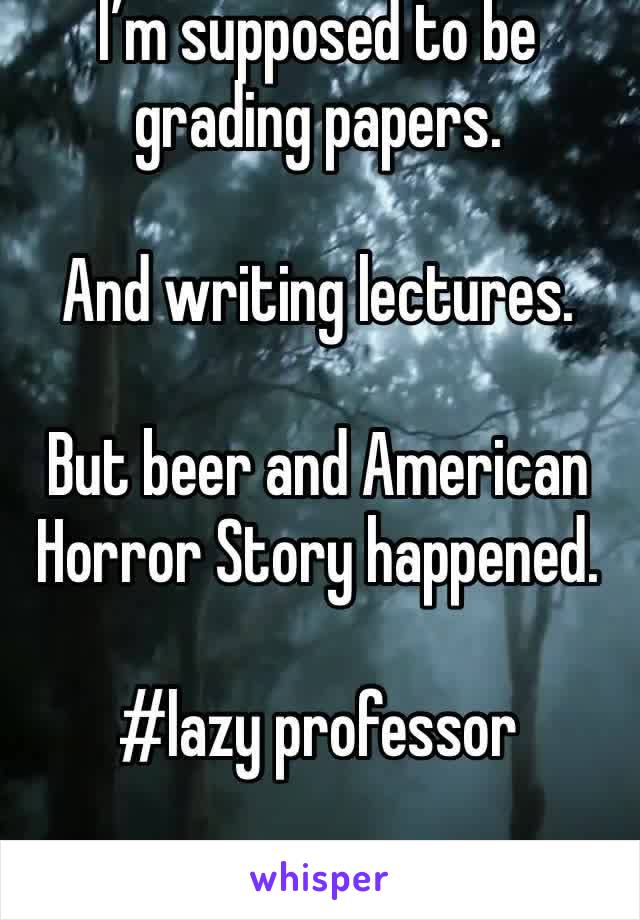 I’m supposed to be grading papers. 

And writing lectures. 

But beer and American Horror Story happened. 

#lazy professor
