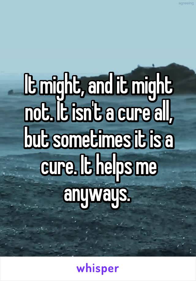 It might, and it might not. It isn't a cure all, but sometimes it is a cure. It helps me anyways. 