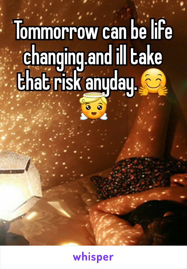 Tommorrow can be life changing.and ill take that risk anyday.🤗😇