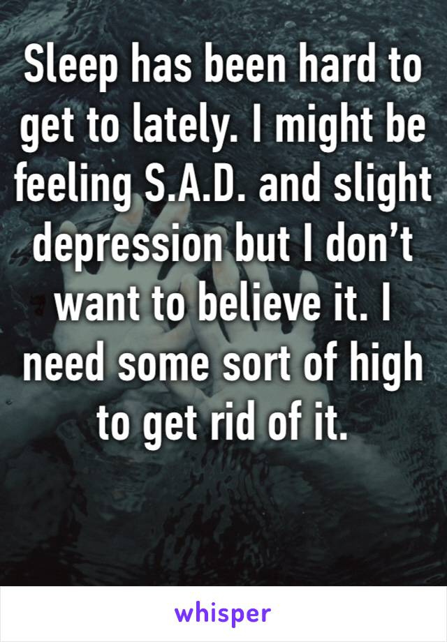 Sleep has been hard to get to lately. I might be feeling S.A.D. and slight depression but I don’t want to believe it. I need some sort of high to get rid of it.