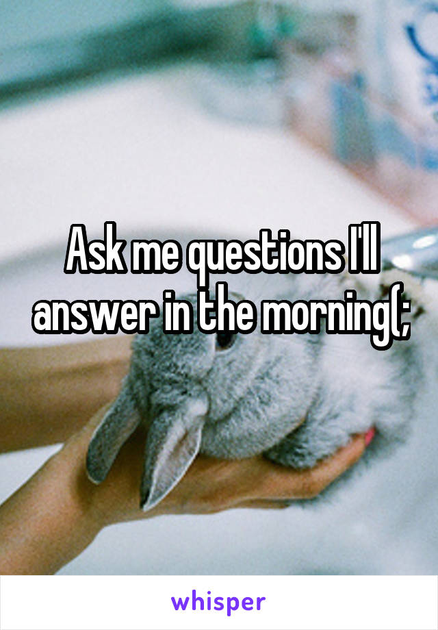 Ask me questions I'll answer in the morning(;
