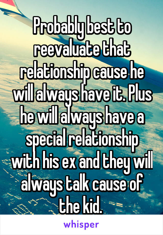 Probably best to reevaluate that relationship cause he will always have it. Plus he will always have a special relationship with his ex and they will always talk cause of the kid. 