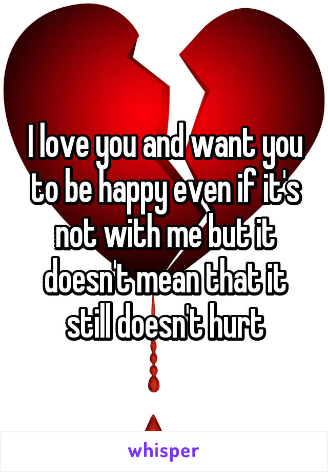 I love you and want you to be happy even if it's not with me but it doesn't mean that it still doesn't hurt