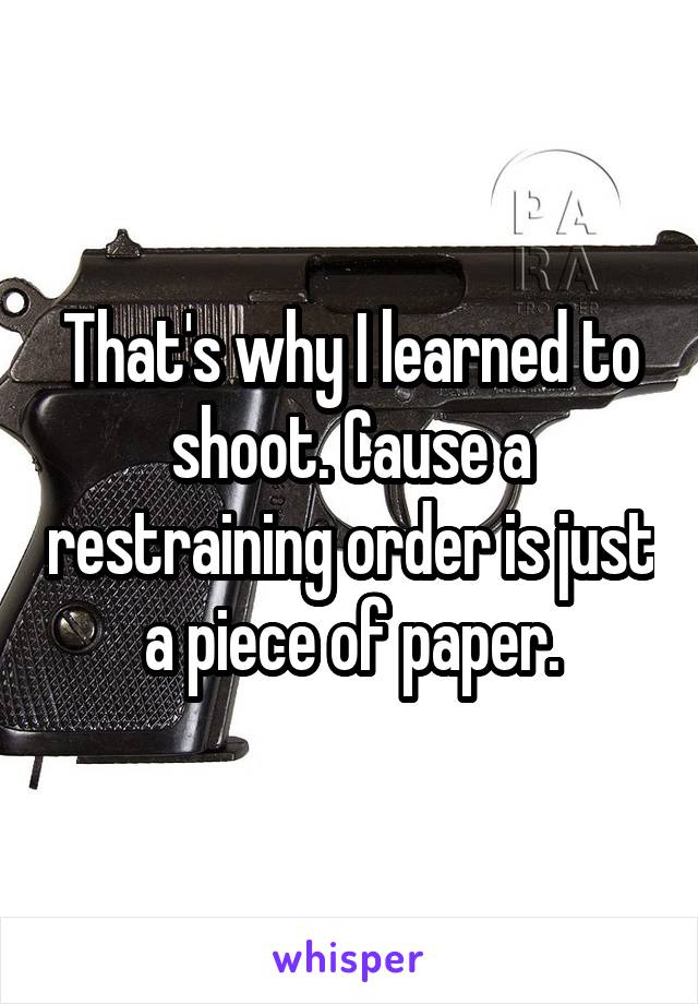 That's why I learned to shoot. Cause a restraining order is just a piece of paper.