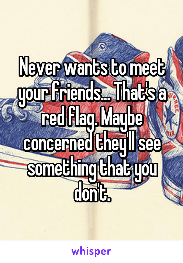 Never wants to meet your friends... That's a red flag. Maybe concerned they'll see something that you don't.