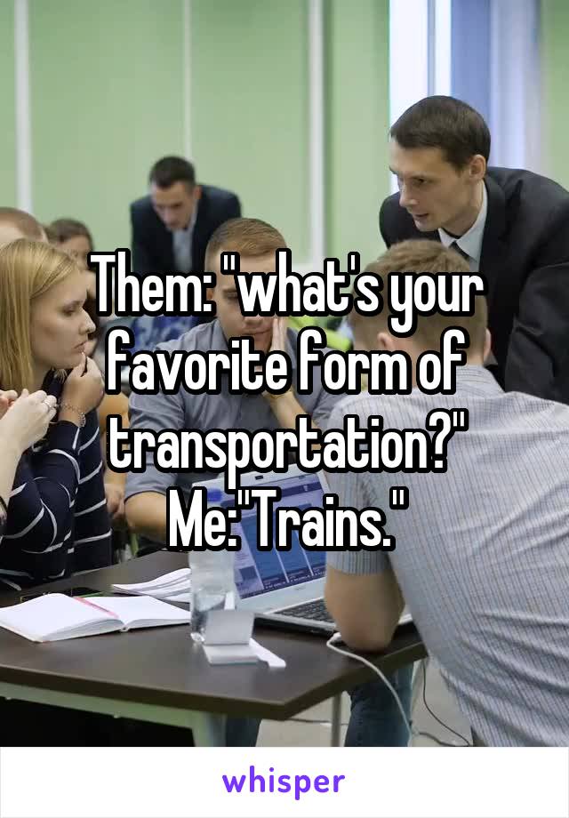 Them: "what's your favorite form of transportation?"
Me:"Trains."