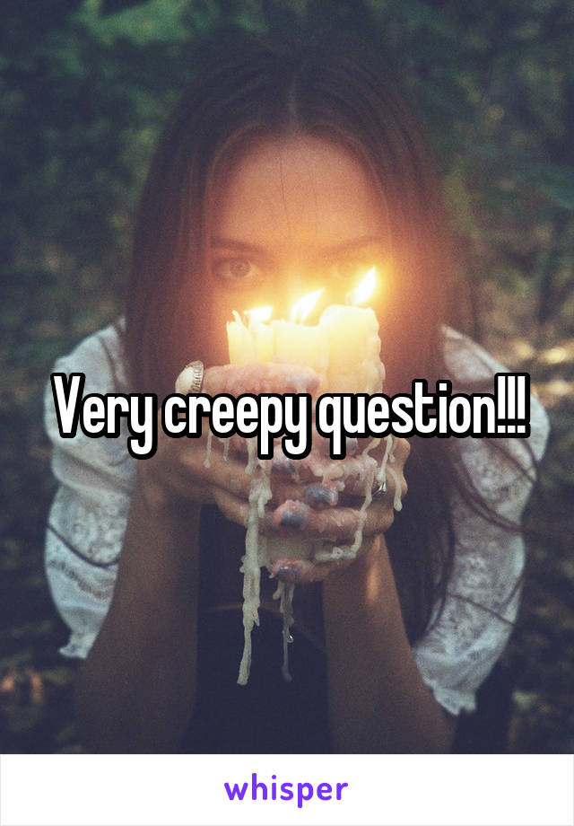 Very creepy question!!!