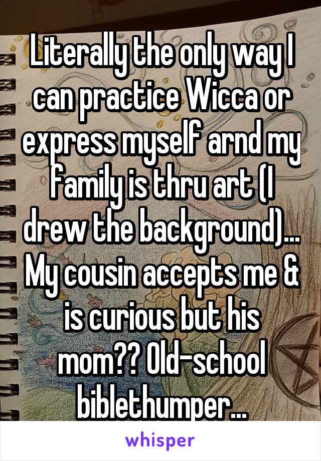 Literally the only way I can practice Wicca or express myself arnd my family is thru art (I drew the background)... My cousin accepts me & is curious but his mom?? Old-school biblethumper...