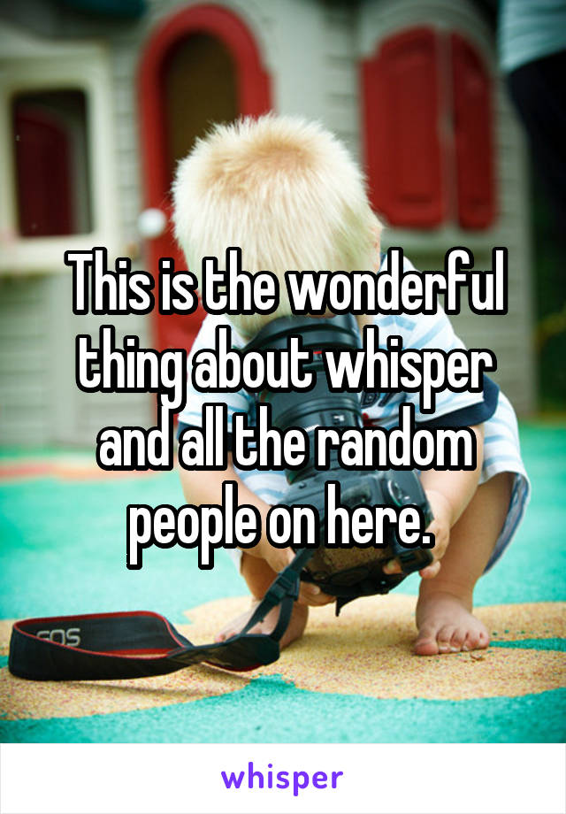 This is the wonderful thing about whisper and all the random people on here. 
