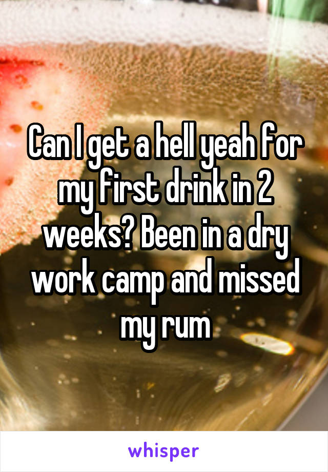 Can I get a hell yeah for my first drink in 2 weeks? Been in a dry work camp and missed my rum