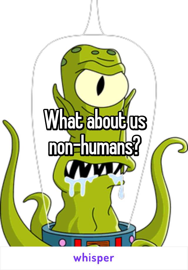 What about us non-humans?