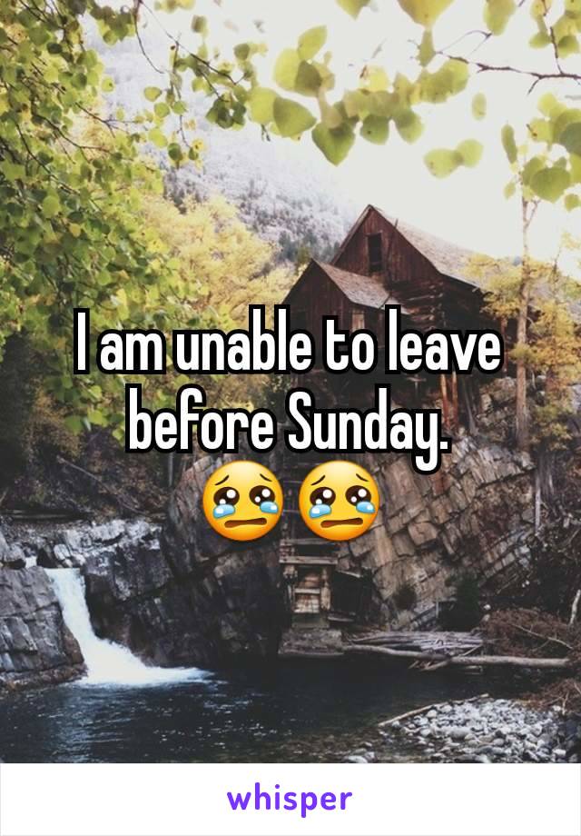 I am unable to leave before Sunday.
😢😢