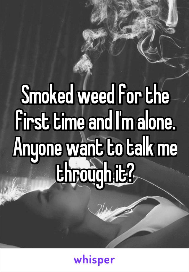 Smoked weed for the first time and I'm alone. Anyone want to talk me through it?