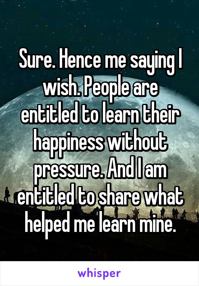 Sure. Hence me saying I wish. People are entitled to learn their happiness without pressure. And I am entitled to share what helped me learn mine.