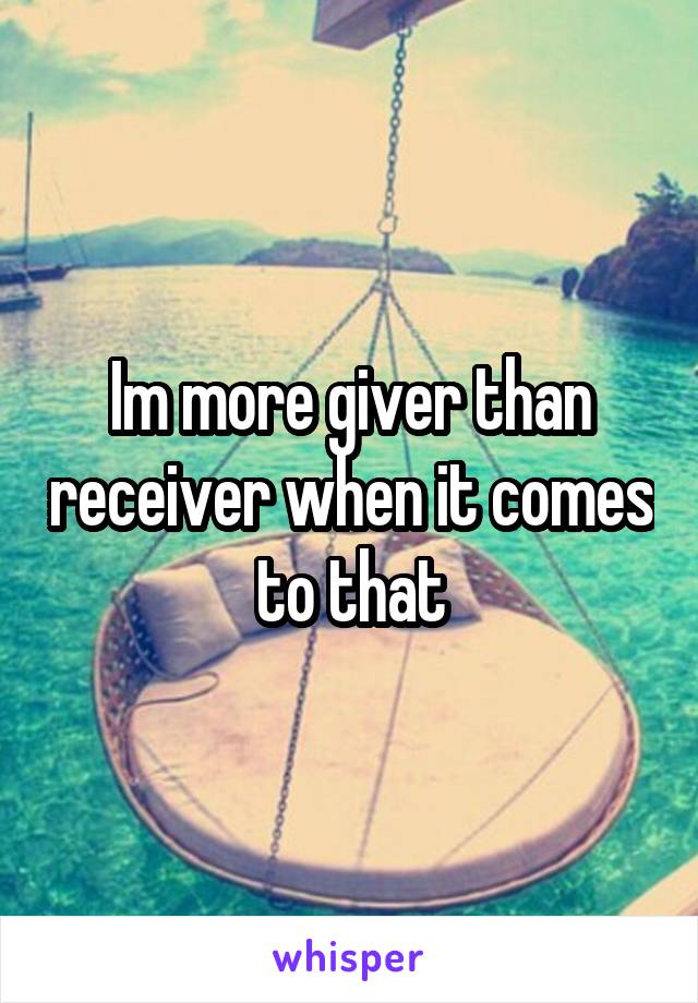 Im more giver than receiver when it comes to that