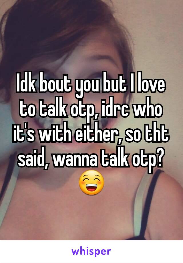 Idk bout you but I love to talk otp, idrc who it's with either, so tht said, wanna talk otp?😁