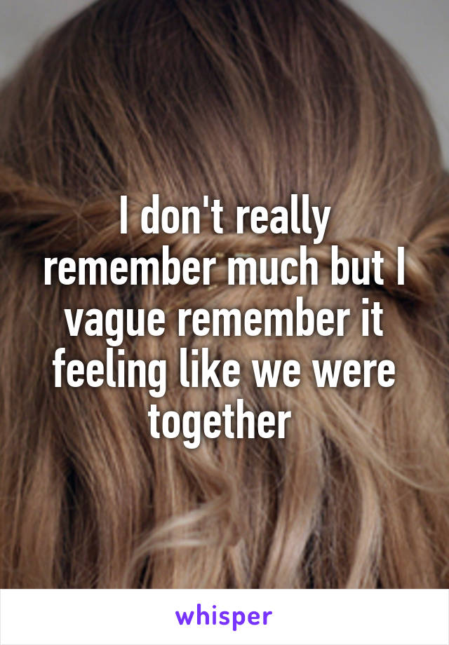 I don't really remember much but I vague remember it feeling like we were together 