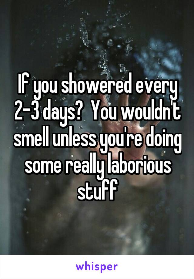 If you showered every 2-3 days?  You wouldn't smell unless you're doing some really laborious stuff