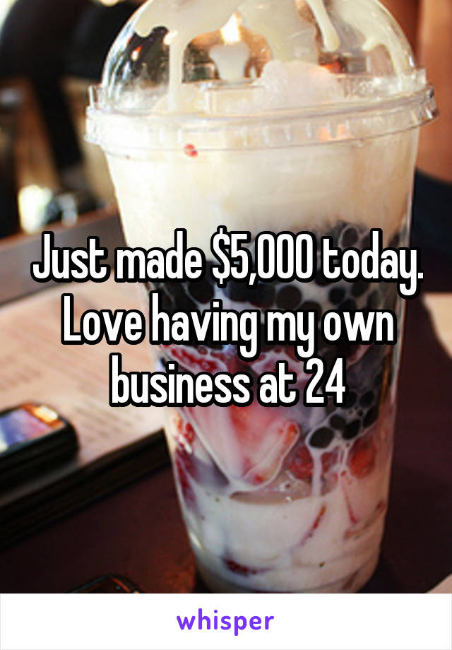 Just made $5,000 today. Love having my own business at 24