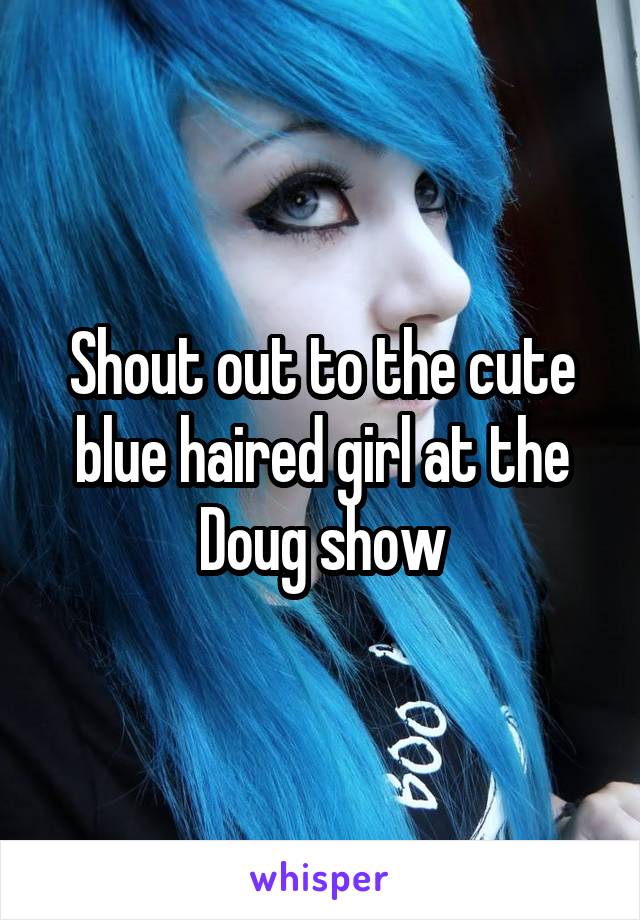 Shout out to the cute blue haired girl at the Doug show