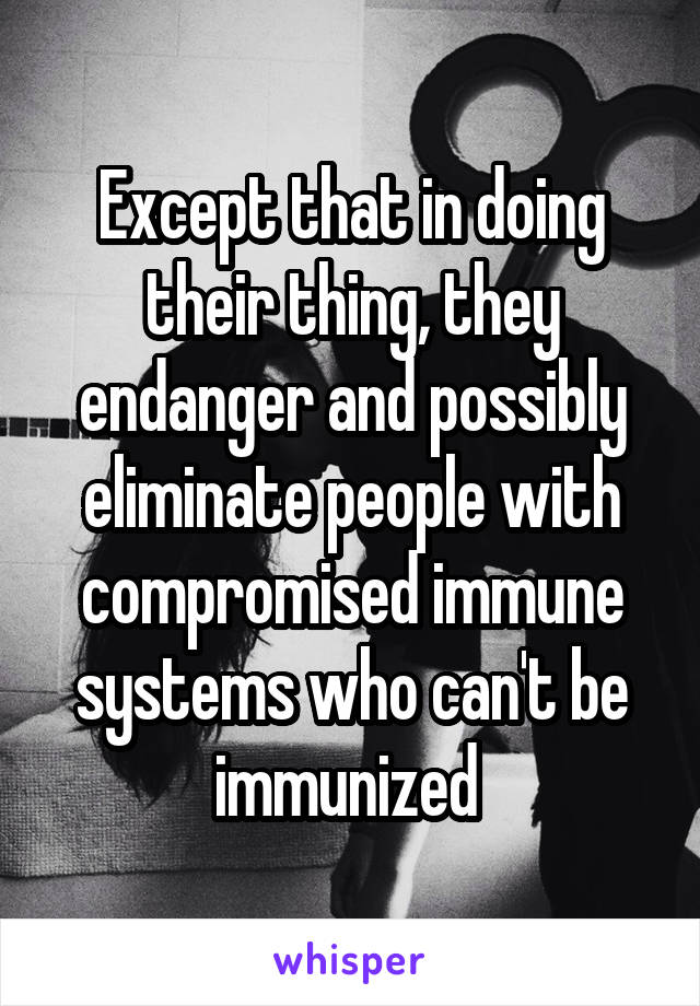 Except that in doing their thing, they endanger and possibly eliminate people with compromised immune systems who can't be immunized 