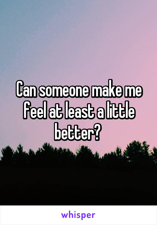 Can someone make me feel at least a little better? 
