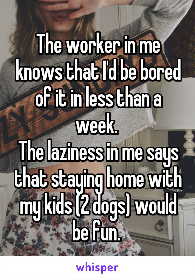 The worker in me knows that I'd be bored of it in less than a week. 
The laziness in me says that staying home with my kids (2 dogs) would be fun. 