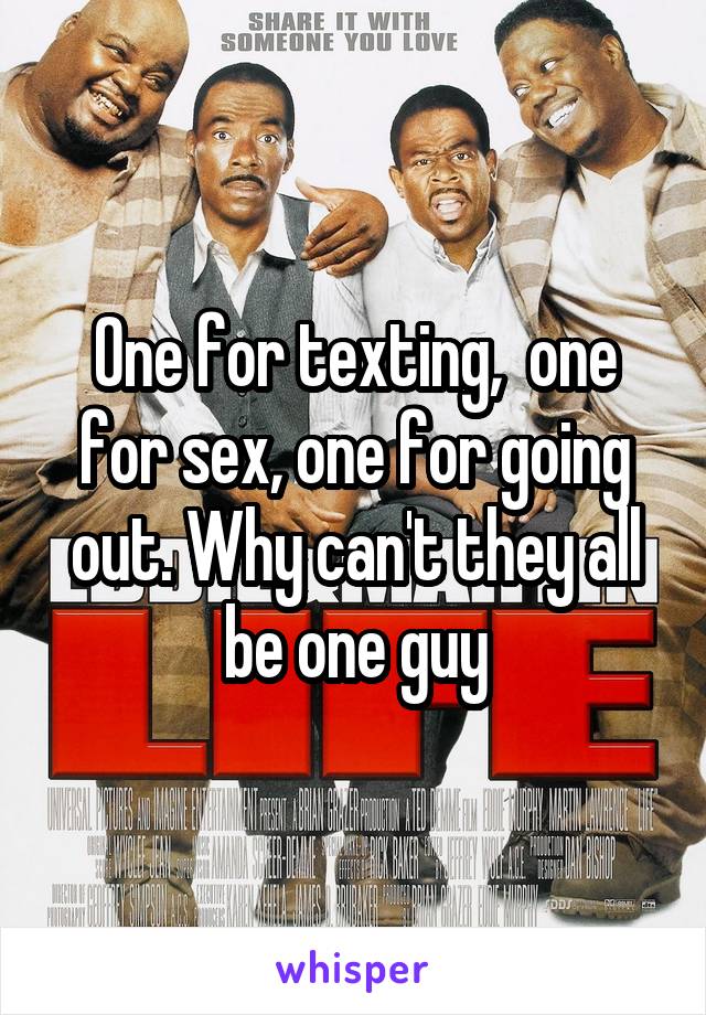One for texting,  one for sex, one for going out. Why can't they all be one guy
