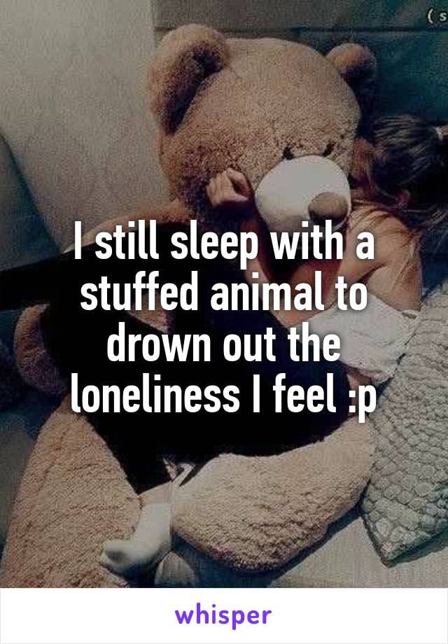 I still sleep with a stuffed animal to drown out the loneliness I feel :p