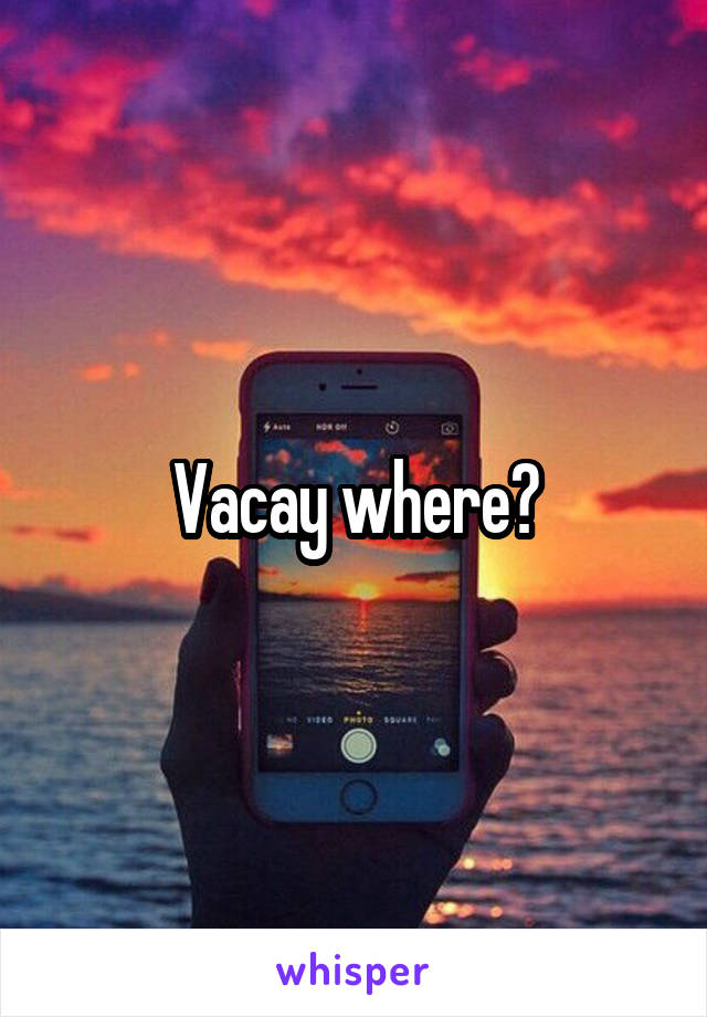 Vacay where?
