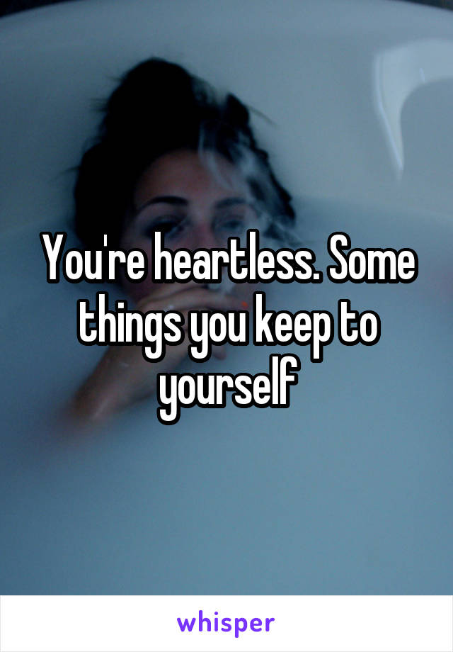 You're heartless. Some things you keep to yourself