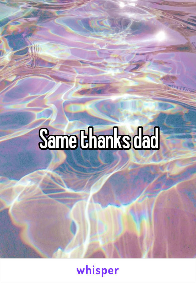 Same thanks dad