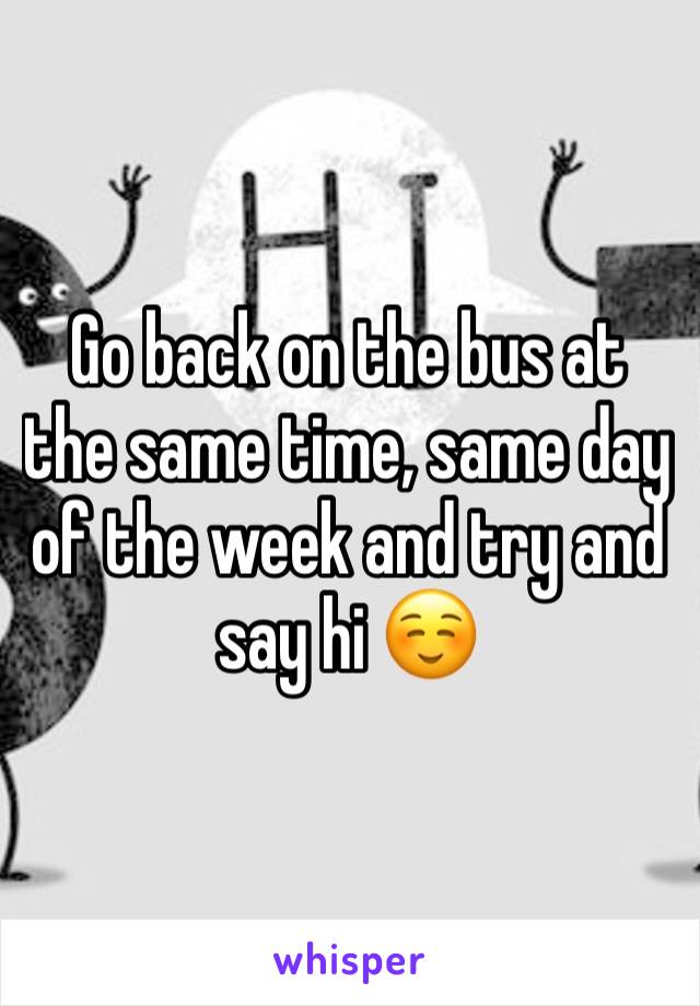 Go back on the bus at the same time, same day of the week and try and say hi ☺️