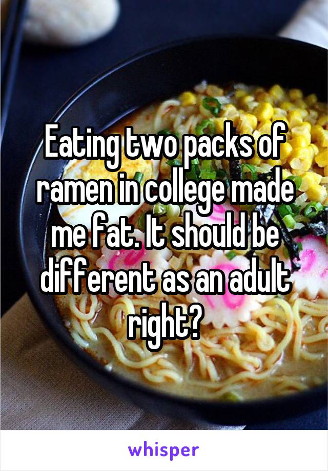 Eating two packs of ramen in college made me fat. It should be different as an adult right?