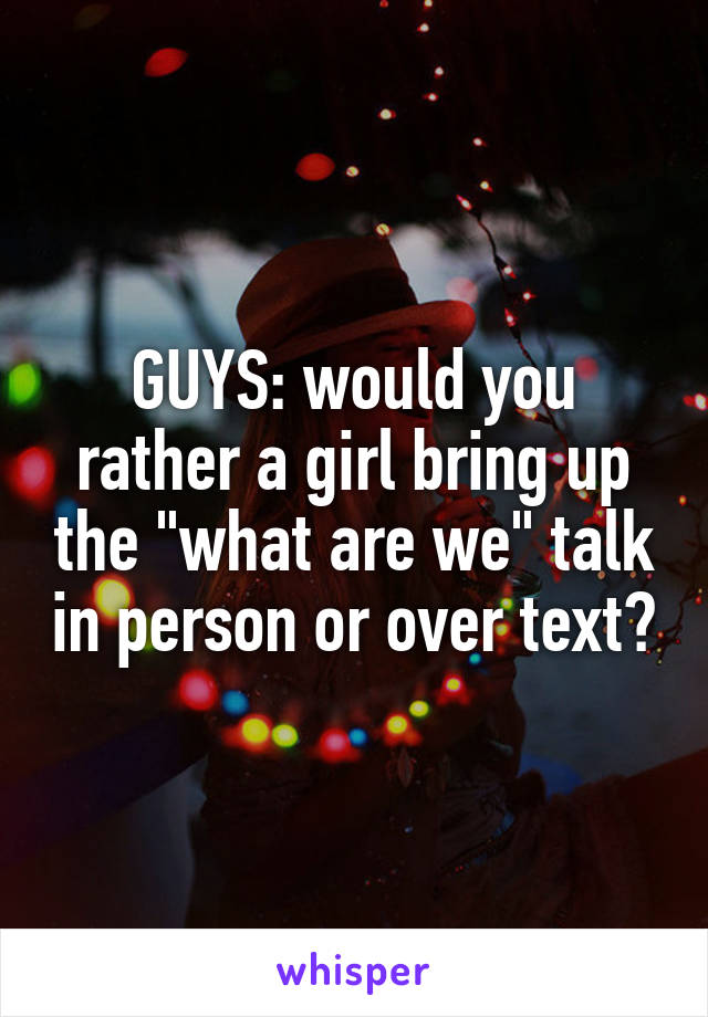 GUYS: would you rather a girl bring up the "what are we" talk in person or over text?