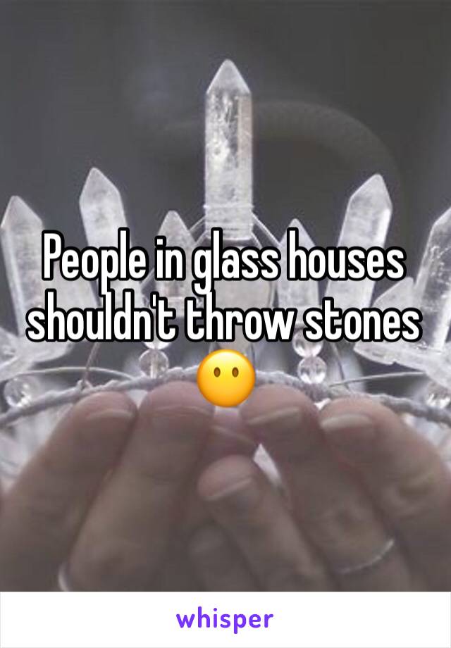 People in glass houses shouldn't throw stones 😶